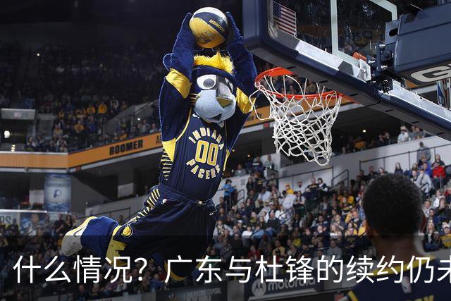 什么情况？广东与杜锋的续约仍未进展，身兼数职还是太忙了！