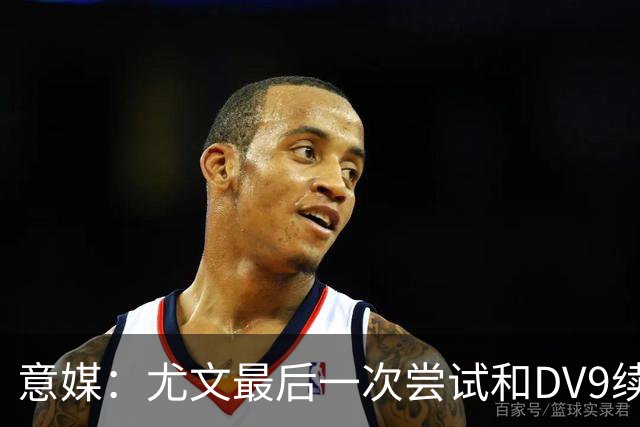 意媒：尤文最后一次尝试和DV9续约，并设定了球员答复的最后期限