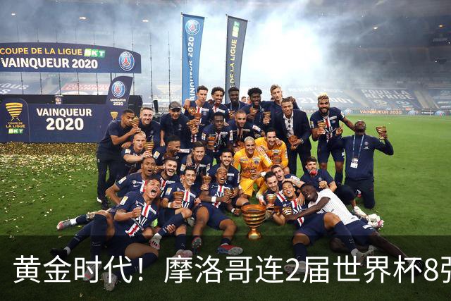 黄金时代！摩洛哥连2届世界杯8强 各级国字号花繁叶茂